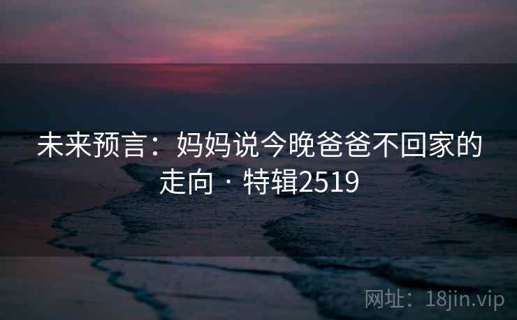 未来预言:妈妈说今晚爸爸不回家的走向 · 特辑2519