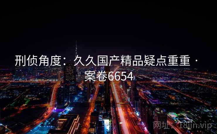 刑侦角度：久久国产精品疑点重重 · 案卷6654