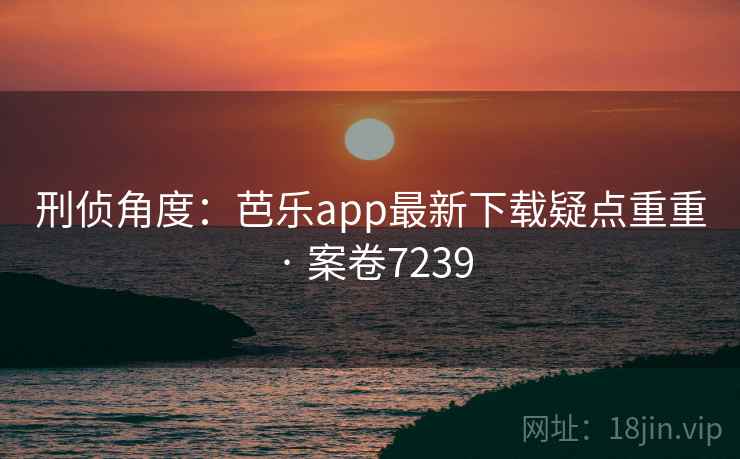 刑侦角度:芭乐app最新下载疑点重重 · 案卷7239