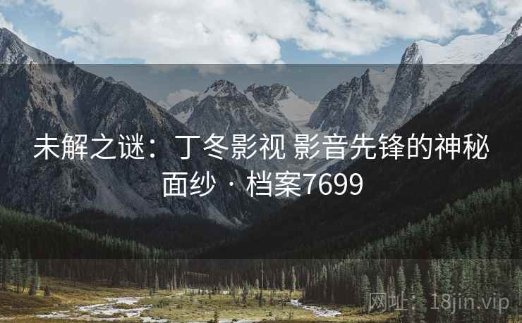 未解之谜:丁冬影视 影音先锋的神秘面纱 · 档案7699