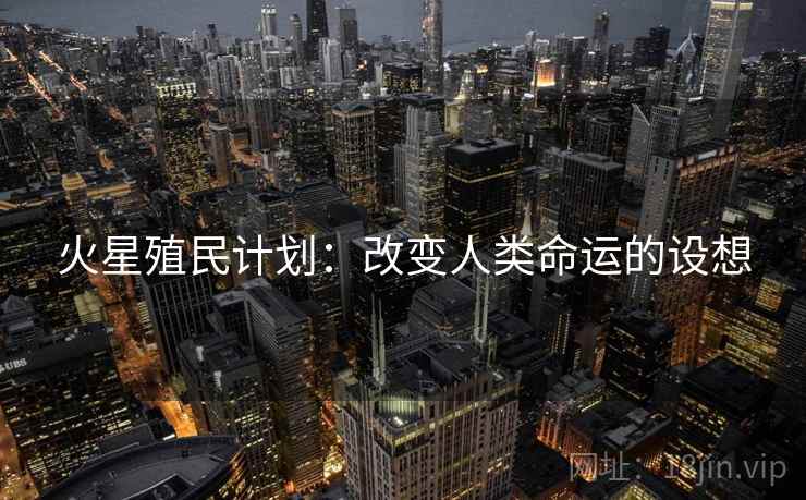 火星殖民计划:改变人类命运的设想