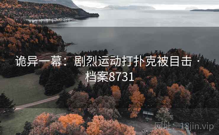 诡异一幕：剧烈运动打扑克被目击 · 档案8731