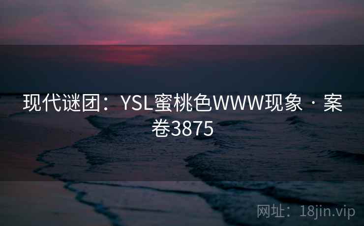现代谜团:YSL蜜桃色WWW现象 · 案卷3875