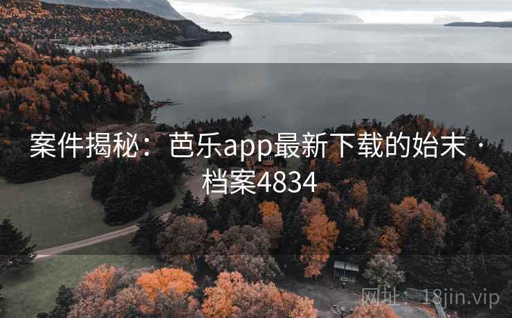 案件揭秘：芭乐app最新下载的始末 · 档案4834