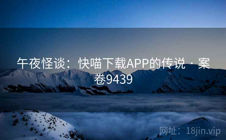 午夜怪谈：快喵下载APP的传说 · 案卷9439