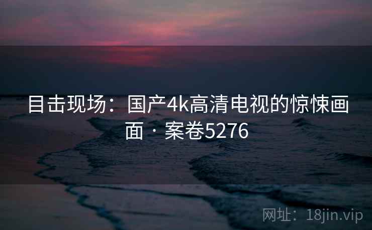目击现场：国产4k高清电视的惊悚画面 · 案卷5276