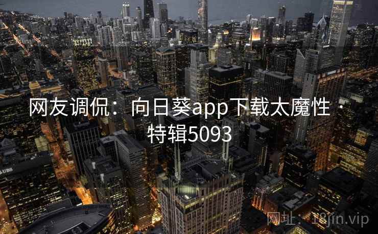 网友调侃：向日葵app下载太魔性 · 特辑5093