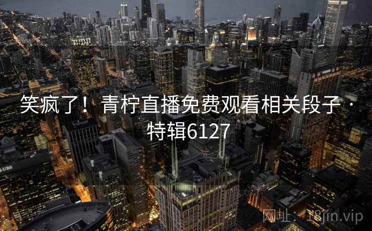 笑疯了！青柠直播免费观看相关段子 · 特辑6127